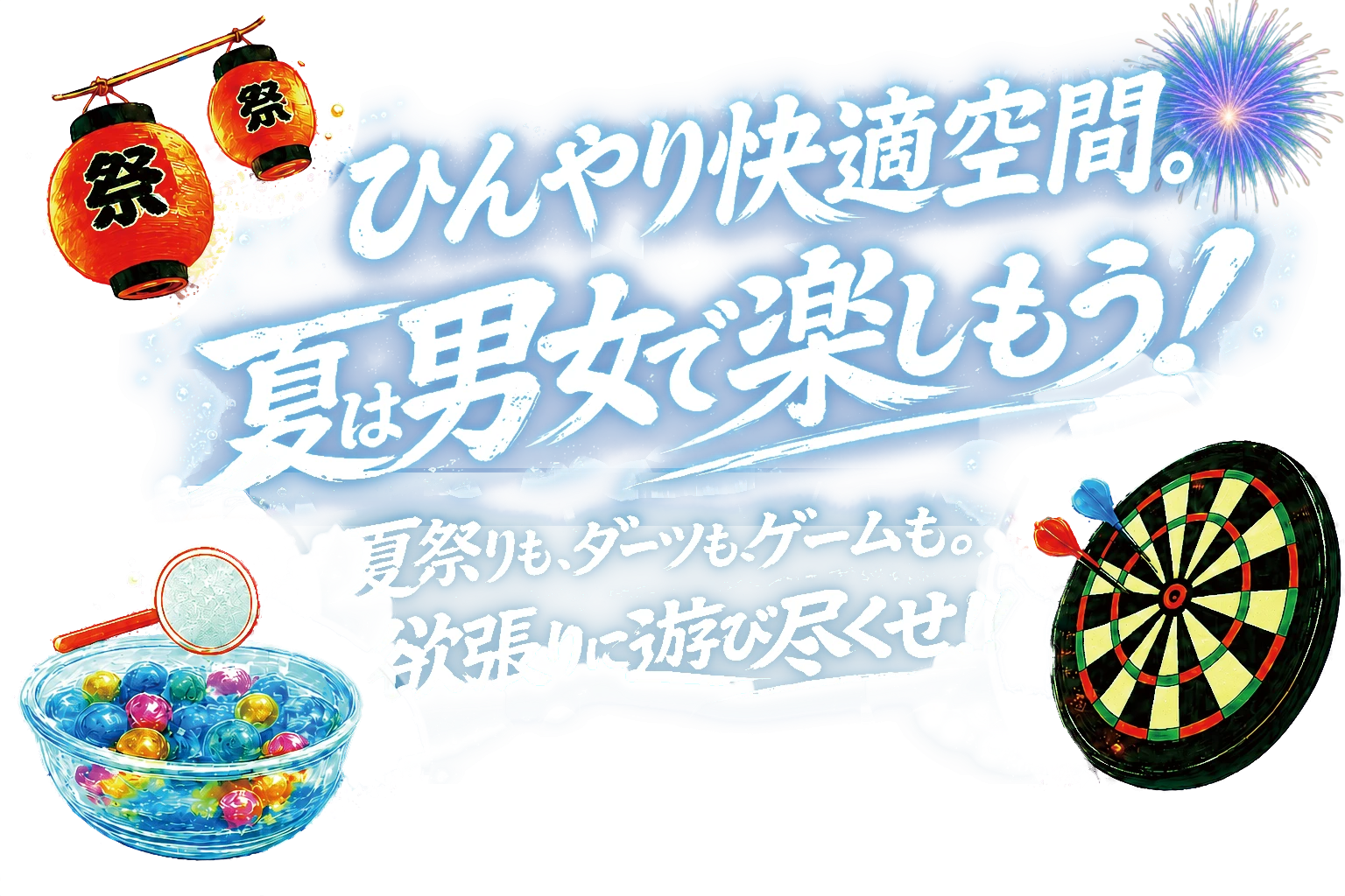 ひんやり快適空間。夏は男女で楽しもう!夏祭りも、ダーツも、ゲームも。欲張りに遊び尽くせ!!